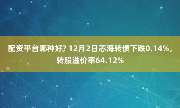 配资平台哪种好? 12月2日芯海转债下跌0.14%，转股溢价率64.12%