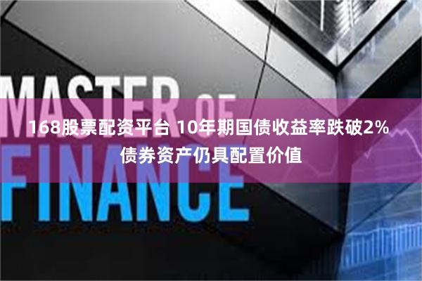 168股票配资平台 10年期国债收益率跌破2% 债券资产仍具配置价值