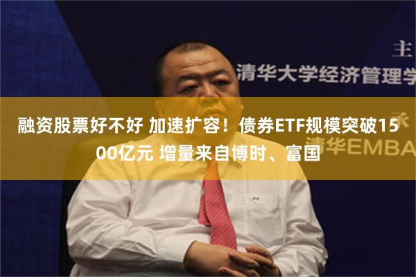 融资股票好不好 加速扩容！债券ETF规模突破1500亿元 增量来自博时、富国
