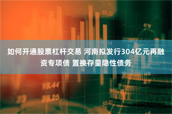 如何开通股票杠杆交易 河南拟发行304亿元再融资专项债 置换存量隐性债务