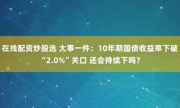 在线配资炒股选 大事一件：10年期国债收益率下破“2.0%”关口 还会持续下吗？
