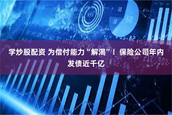 学炒股配资 为偿付能力“解渴”！保险公司年内发债近千亿