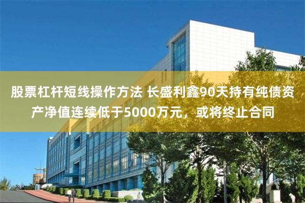 股票杠杆短线操作方法 长盛利鑫90天持有纯债资产净值连续低于5000万元，或将终止合同