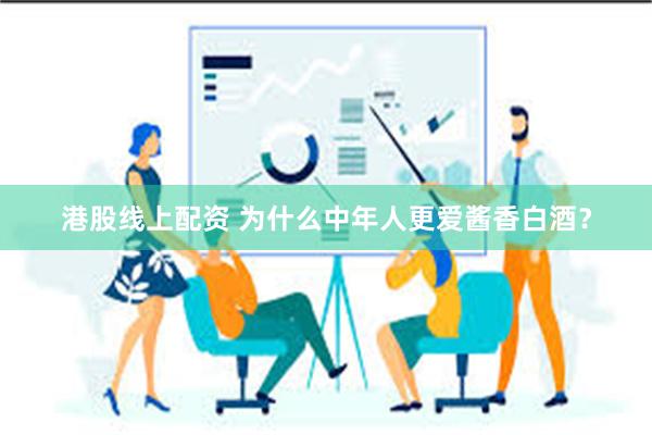 港股线上配资 为什么中年人更爱酱香白酒？