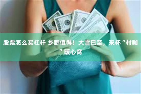 股票怎么买杠杆 乡野值得！大雪已至，来杯“村咖”暖心窝