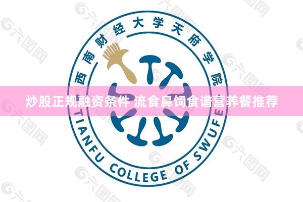 炒股正规融资条件 流食鼻饲食谱营养餐推荐
