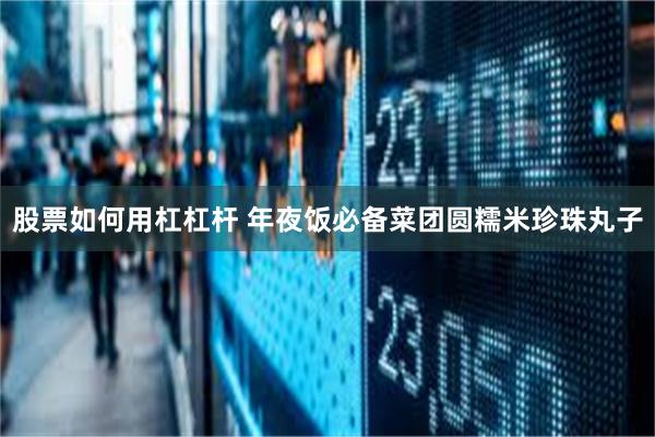 股票如何用杠杠杆 年夜饭必备菜团圆糯米珍珠丸子