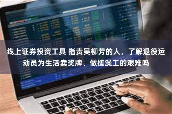 线上证券投资工具 指责吴柳芳的人，了解退役运动员为生活卖奖牌、做搓澡工的艰难吗