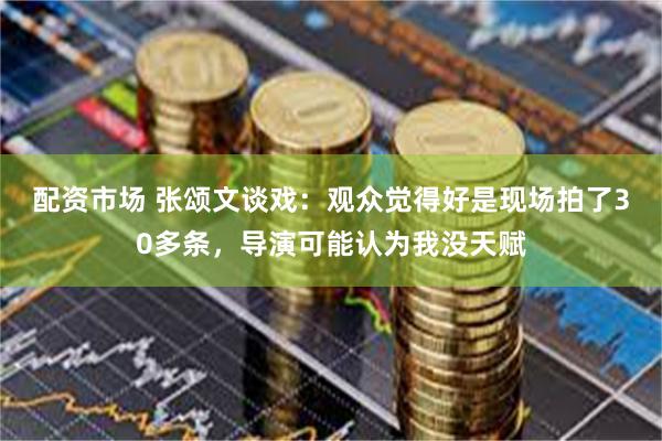 配资市场 张颂文谈戏：观众觉得好是现场拍了30多条，导演可能认为我没天赋