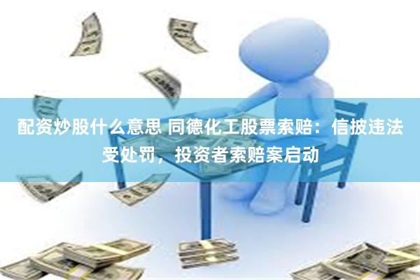 配资炒股什么意思 同德化工股票索赔：信披违法受处罚，投资者索赔案启动