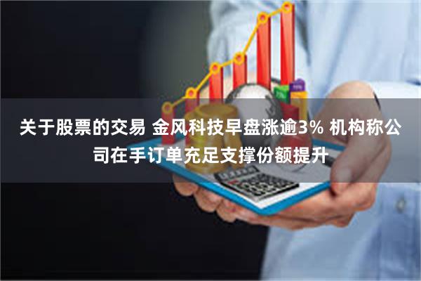 关于股票的交易 金风科技早盘涨逾3% 机构称公司在手订单充足支撑份额提升