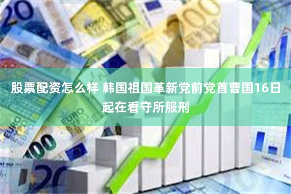 股票配资怎么样 韩国祖国革新党前党首曹国16日起在看守所服刑