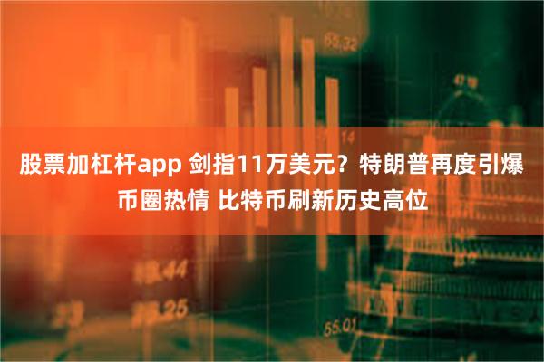 股票加杠杆app 剑指11万美元？特朗普再度引爆币圈热情 比特币刷新历史高位