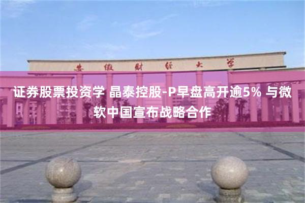 证券股票投资学 晶泰控股-P早盘高开逾5% 与微软中国宣布战略合作
