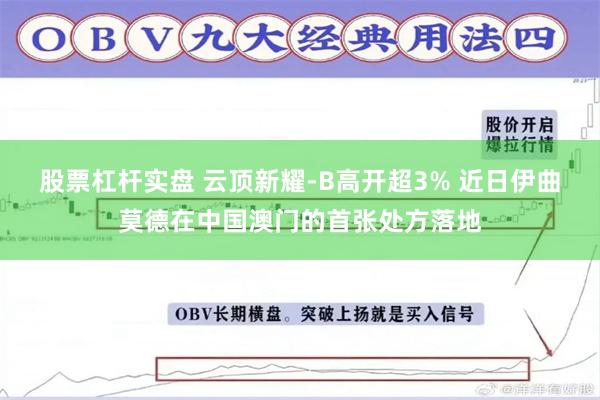 股票杠杆实盘 云顶新耀-B高开超3% 近日伊曲莫德在中国澳门的首张处方落地
