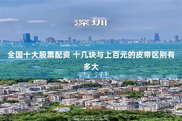 全国十大股票配资 十几块与上百元的皮带区别有多大