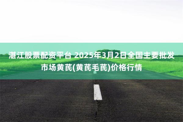 湛江股票配资平台 2025年3月2日全国主要批发市场黄芪(黄芪毛芪)价格行情