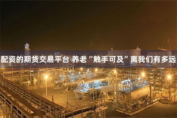 配资的期货交易平台 养老“触手可及”离我们有多远