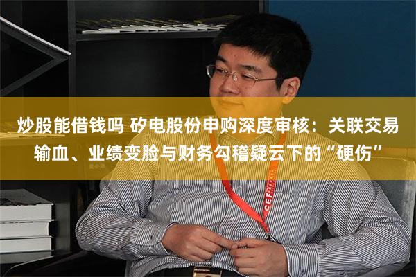 炒股能借钱吗 矽电股份申购深度审核：关联交易输血、业绩变脸与财务勾稽疑云下的“硬伤”