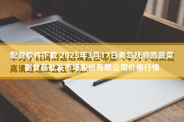 配资软件下载 2025年3月17日青岛抚顺路蔬菜副食品批发市场股份有限公司价格行情