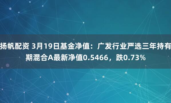 扬帆配资 3月19日基金净值：广发行业严选三年持有期混合A最新净值0.5466，跌0.73%