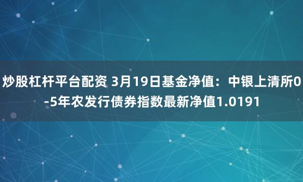 炒股杠杆平台配资 3月19日基金净值：中银上清所0-5年农发行债券指数最新净值1.0191