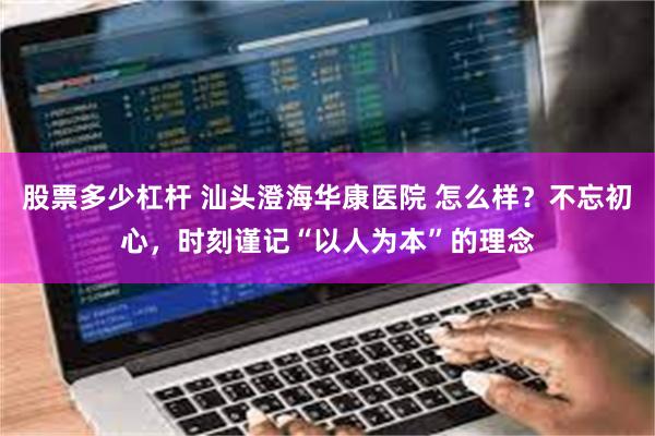股票多少杠杆 汕头澄海华康医院 怎么样？不忘初心，时刻谨记“以人为本”的理念