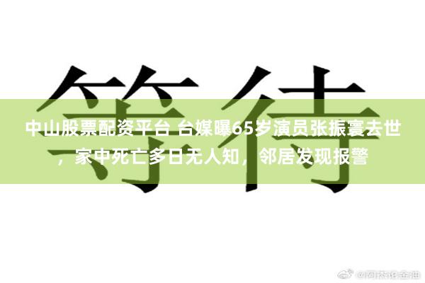 中山股票配资平台 台媒曝65岁演员张振寰去世，家中死亡多日无人知，邻居发现报警