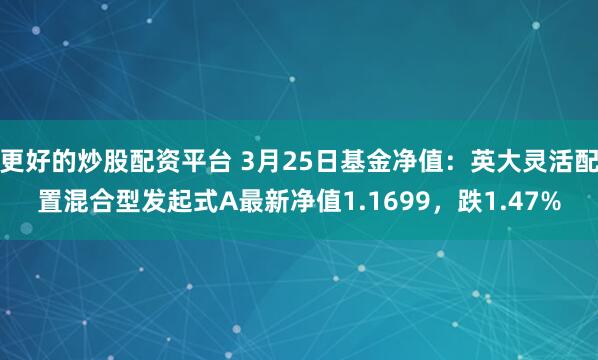 更好的炒股配资平台 3月25日基金净值：英大灵活配置混合型发起式A最新净值1.1699，跌1.47%