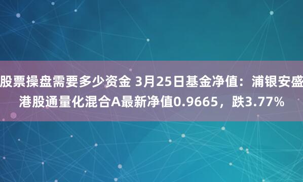 股票操盘需要多少资金 3月25日基金净值：浦银安盛港股通量化混合A最新净值0.9665，跌3.77%