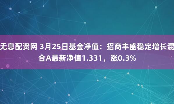 无息配资网 3月25日基金净值：招商丰盛稳定增长混合A最新净值1.331，涨0.3%