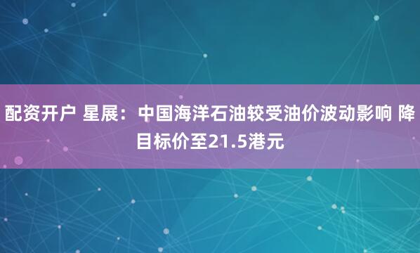 配资开户 星展：中国海洋石油较受油价波动影响 降目标价至21.5港元