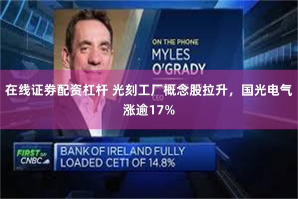 在线证劵配资杠杆 光刻工厂概念股拉升，国光电气涨逾17%