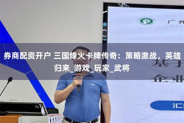 券商配资开户 三国烽火卡牌传奇：策略激战，英雄归来_游戏_玩家_武将