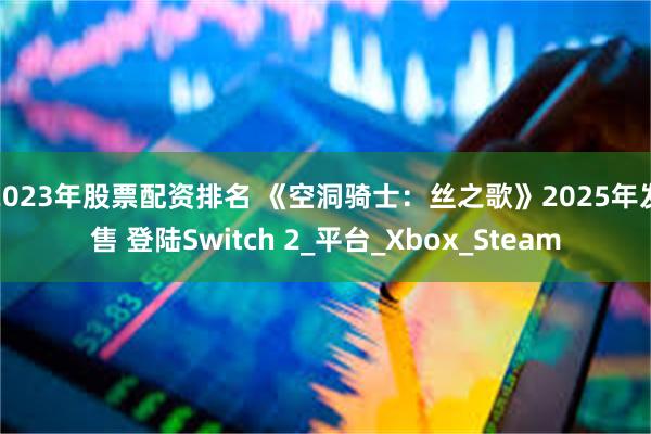 2023年股票配资排名 《空洞骑士：丝之歌》2025年发售 登陆Switch 2_平台_Xbox_Steam