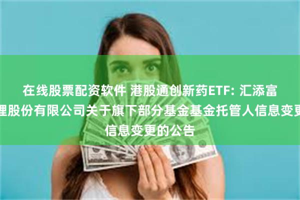 在线股票配资软件 港股通创新药ETF: 汇添富基金管理股份有限公司关于旗下部分基金基金托管人信息变更的公告