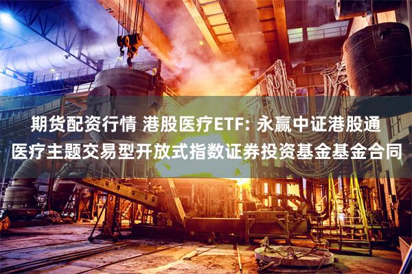 期货配资行情 港股医疗ETF: 永赢中证港股通医疗主题交易型开放式指数证券投资基金基金合同