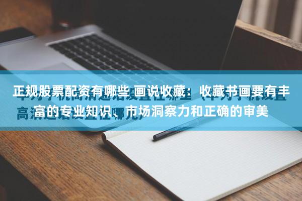 正规股票配资有哪些 画说收藏：收藏书画要有丰富的专业知识、市场洞察力和正确的审美