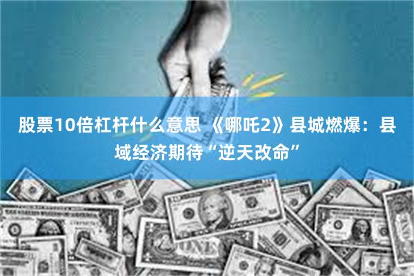 股票10倍杠杆什么意思 《哪吒2》县城燃爆：县域经济期待“逆天改命”