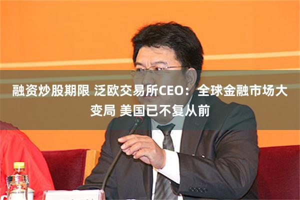 融资炒股期限 泛欧交易所CEO：全球金融市场大变局 美国已不复从前