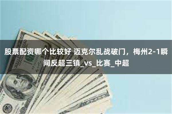 股票配资哪个比较好 迈克尔乱战破门，梅州2-1瞬间反超三镇_vs_比赛_中超