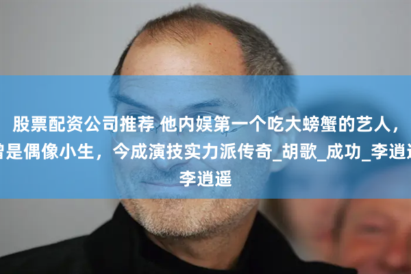 股票配资公司推荐 他内娱第一个吃大螃蟹的艺人，曾是偶像小生，今成演技实力派传奇_胡歌_成功_李逍遥
