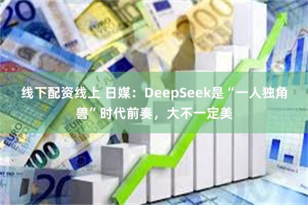线下配资线上 日媒：DeepSeek是“一人独角兽”时代前奏，大不一定美
