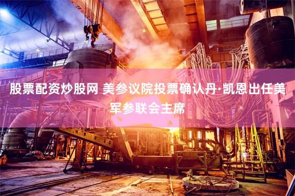 股票配资炒股网 美参议院投票确认丹·凯恩出任美军参联会主席