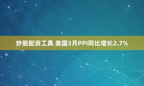 炒股配资工具 美国3月PPI同比增长2.7%