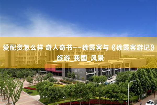 爱配资怎么样 奇人奇书——徐霞客与《徐霞客游记》_旅游_我国_风景