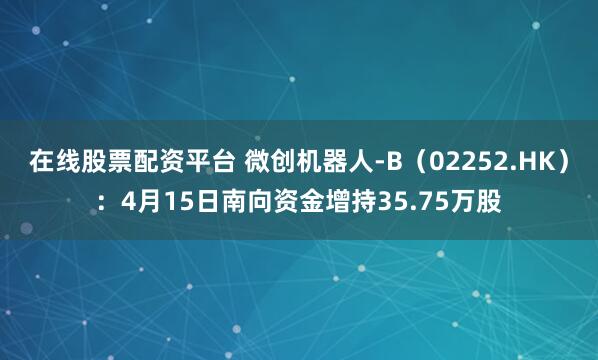在线股票配资平台 微创机器人-B（02252.HK）：4月15日南向资金增持35.75万股