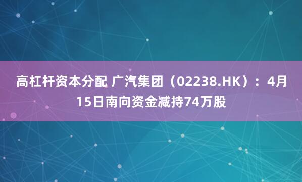 高杠杆资本分配 广汽集团（02238.HK）：4月15日南向资金减持74万股