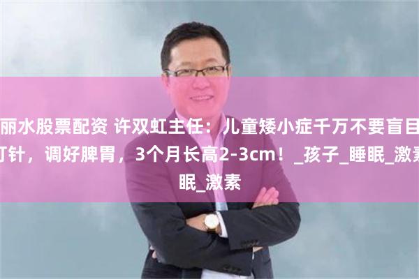 丽水股票配资 许双虹主任：儿童矮小症千万不要盲目打针，调好脾胃，3个月长高2-3cm！_孩子_睡眠_激素