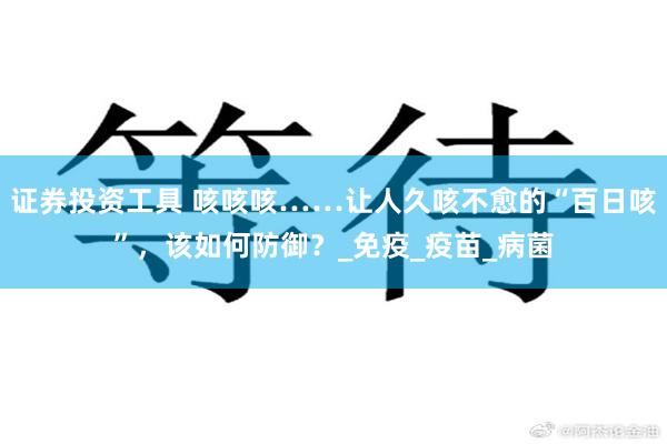 证券投资工具 咳咳咳……让人久咳不愈的“百日咳”，该如何防御？_免疫_疫苗_病菌